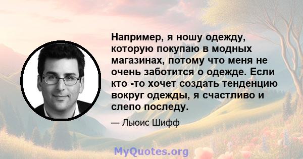 Например, я ношу одежду, которую покупаю в модных магазинах, потому что меня не очень заботится о одежде. Если кто -то хочет создать тенденцию вокруг одежды, я счастливо и слепо последу.