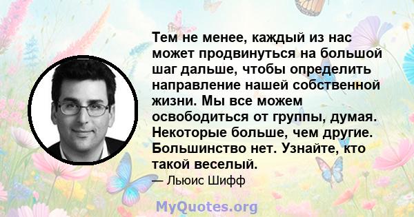 Тем не менее, каждый из нас может продвинуться на большой шаг дальше, чтобы определить направление нашей собственной жизни. Мы все можем освободиться от группы, думая. Некоторые больше, чем другие. Большинство нет.