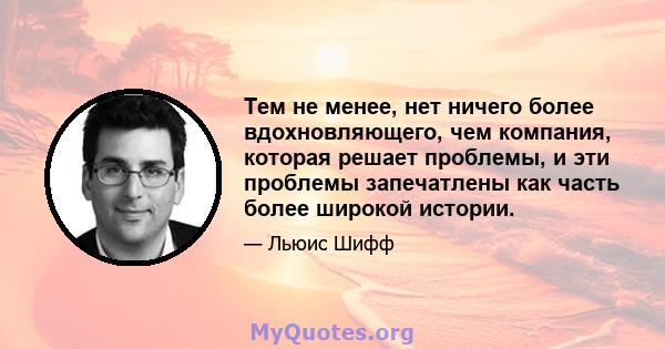 Тем не менее, нет ничего более вдохновляющего, чем компания, которая решает проблемы, и эти проблемы запечатлены как часть более широкой истории.