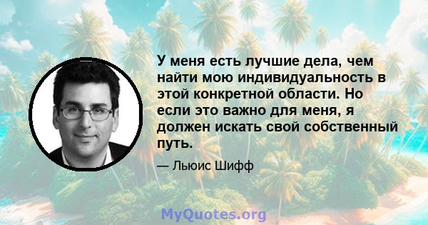 У меня есть лучшие дела, чем найти мою индивидуальность в этой конкретной области. Но если это важно для меня, я должен искать свой собственный путь.