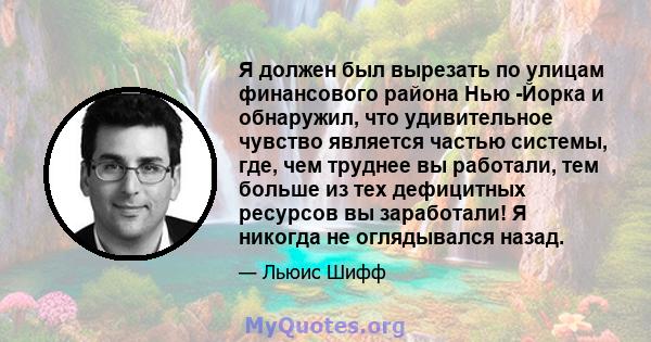 Я должен был вырезать по улицам финансового района Нью -Йорка и обнаружил, что удивительное чувство является частью системы, где, чем труднее вы работали, тем больше из тех дефицитных ресурсов вы заработали! Я никогда