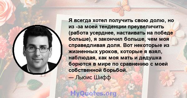 Я всегда хотел получить свою долю, но из -за моей тенденции преувеличить (работа усерднее, настаивать на победе больше), я закончил больше, чем моя справедливая доля. Вот некоторые из жизненных уроков, которые я взял,