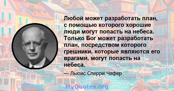 Любой может разработать план, с помощью которого хорошие люди могут попасть на небеса. Только Бог может разработать план, посредством которого грешники, которые являются его врагами, могут попасть на небеса.