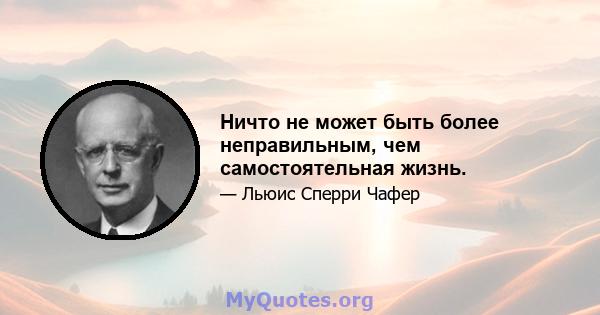 Ничто не может быть более неправильным, чем самостоятельная жизнь.