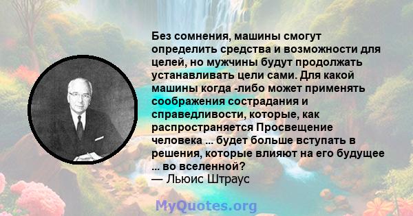 Без сомнения, машины смогут определить средства и возможности для целей, но мужчины будут продолжать устанавливать цели сами. Для какой машины когда -либо может применять соображения сострадания и справедливости,