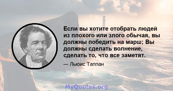 Если вы хотите отобрать людей из плохого или злого обычая, вы должны победить на марш; Вы должны сделать волнение, сделать то, что все заметят.