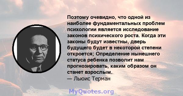 Поэтому очевидно, что одной из наиболее фундаментальных проблем психологии является исследование законов психического роста. Когда эти законы будут известны, дверь будущего будет в некоторой степени откроется;