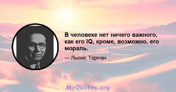 В человеке нет ничего важного, как его IQ, кроме, возможно, его мораль.