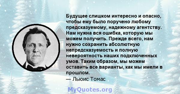 Будущее слишком интересно и опасно, чтобы ему было поручено любому предсказуемому, надежному агентству. Нам нужна вся ошибка, которую мы можем получить. Прежде всего, нам нужно сохранить абсолютную непредсказуемость и