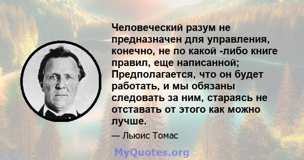 Человеческий разум не предназначен для управления, конечно, не по какой -либо книге правил, еще написанной; Предполагается, что он будет работать, и мы обязаны следовать за ним, стараясь не отставать от этого как можно