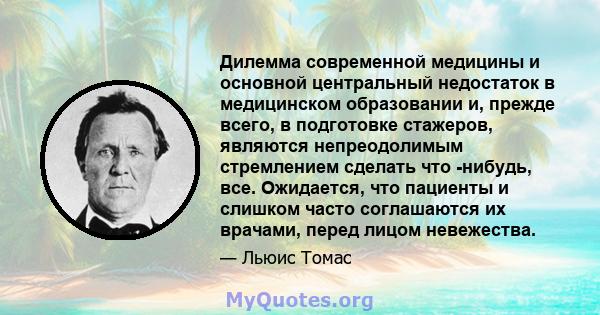 Дилемма современной медицины и основной центральный недостаток в медицинском образовании и, прежде всего, в подготовке стажеров, являются непреодолимым стремлением сделать что -нибудь, все. Ожидается, что пациенты и