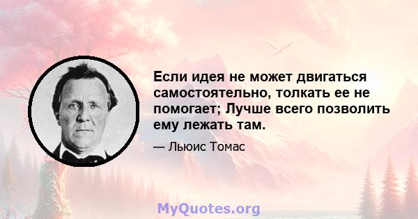 Если идея не может двигаться самостоятельно, толкать ее не помогает; Лучше всего позволить ему лежать там.