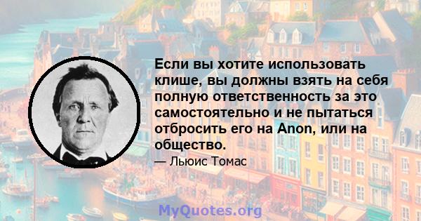 Если вы хотите использовать клише, вы должны взять на себя полную ответственность за это самостоятельно и не пытаться отбросить его на Anon, или на общество.