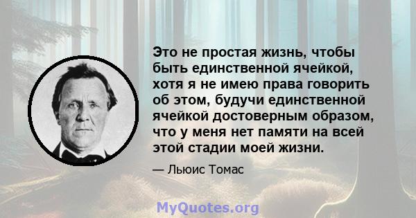 Это не простая жизнь, чтобы быть единственной ячейкой, хотя я не имею права говорить об этом, будучи единственной ячейкой достоверным образом, что у меня нет памяти на всей этой стадии моей жизни.