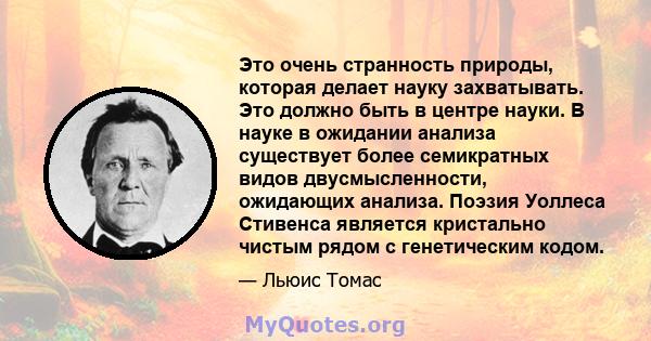 Это очень странность природы, которая делает науку захватывать. Это должно быть в центре науки. В науке в ожидании анализа существует более семикратных видов двусмысленности, ожидающих анализа. Поэзия Уоллеса Стивенса