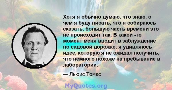 Хотя я обычно думаю, что знаю, о чем я буду писать, что я собираюсь сказать, большую часть времени это не происходит так. В какой -то момент меня вводит в заблуждение по садовой дорожке, я удивляюсь идее, которую я не