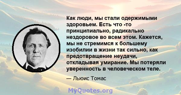 Как люди, мы стали одержимыми здоровьем. Есть что -то принципиально, радикально нездоровое во всем этом. Кажется, мы не стремимся к большему изобилии в жизни так сильно, как предотвращение неудачи, откладывая умирание.