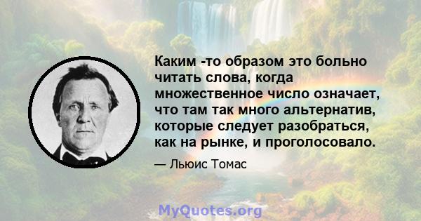 Каким -то образом это больно читать слова, когда множественное число означает, что там так много альтернатив, которые следует разобраться, как на рынке, и проголосовало.