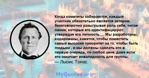 Когда комитеты собираются, каждый участник обязательно является актером, безоговорочно разыгрывая роль себя, читая линии, которые его идентифицируют, утверждая его личность .... Мы разработаны, кодированы, кажется,