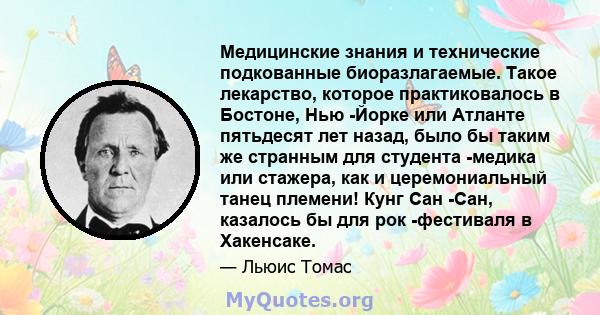 Медицинские знания и технические подкованные биоразлагаемые. Такое лекарство, которое практиковалось в Бостоне, Нью -Йорке или Атланте пятьдесят лет назад, было бы таким же странным для студента -медика или стажера, как 