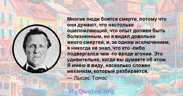 Многие люди боятся смерти, потому что они думают, что настолько ошеломляющий, что опыт должен быть болезненным, но я видел довольно много смертей, и, за одним исключением, я никогда не знал, что кто -либо подвергался