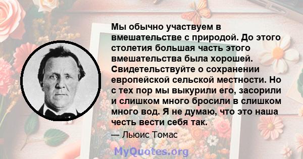 Мы обычно участвуем в вмешательстве с природой. До этого столетия большая часть этого вмешательства была хорошей. Свидетельствуйте о сохранении европейской сельской местности. Но с тех пор мы выкурили его, засорили и