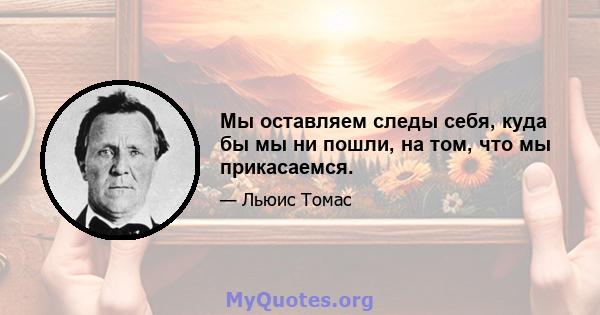 Мы оставляем следы себя, куда бы мы ни пошли, на том, что мы прикасаемся.