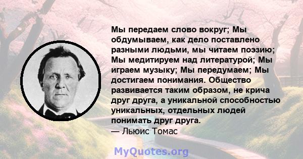 Мы передаем слово вокруг; Мы обдумываем, как дело поставлено разными людьми, мы читаем поэзию; Мы медитируем над литературой; Мы играем музыку; Мы передумаем; Мы достигаем понимания. Общество развивается таким образом,