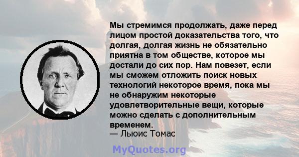 Мы стремимся продолжать, даже перед лицом простой доказательства того, что долгая, долгая жизнь не обязательно приятна в том обществе, которое мы достали до сих пор. Нам повезет, если мы сможем отложить поиск новых