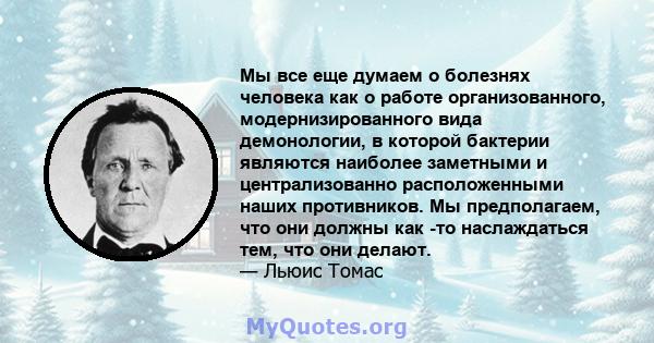 Мы все еще думаем о болезнях человека как о работе организованного, модернизированного вида демонологии, в которой бактерии являются наиболее заметными и централизованно расположенными наших противников. Мы