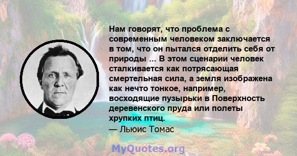 Нам говорят, что проблема с современным человеком заключается в том, что он пытался отделить себя от природы ... В этом сценарии человек сталкивается как потрясающая смертельная сила, а земля изображена как нечто