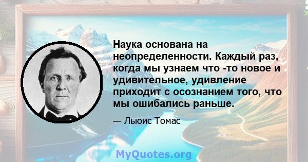 Наука основана на неопределенности. Каждый раз, когда мы узнаем что -то новое и удивительное, удивление приходит с осознанием того, что мы ошибались раньше.