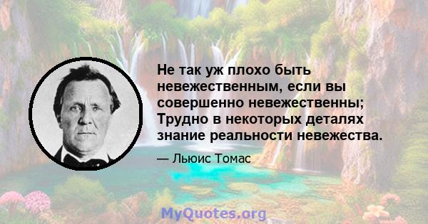 Не так уж плохо быть невежественным, если вы совершенно невежественны; Трудно в некоторых деталях знание реальности невежества.