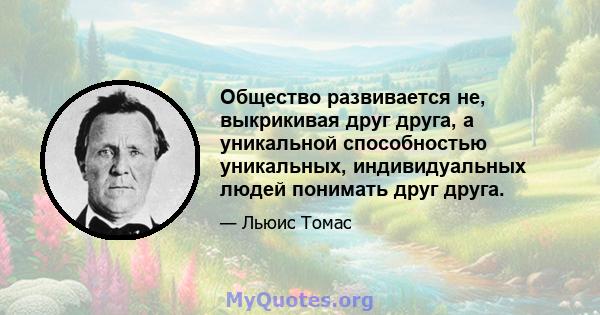 Общество развивается не, выкрикивая друг друга, а уникальной способностью уникальных, индивидуальных людей понимать друг друга.