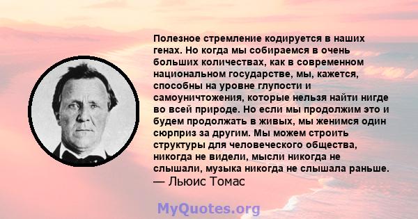 Полезное стремление кодируется в наших генах. Но когда мы собираемся в очень больших количествах, как в современном национальном государстве, мы, кажется, способны на уровне глупости и самоуничтожения, которые нельзя