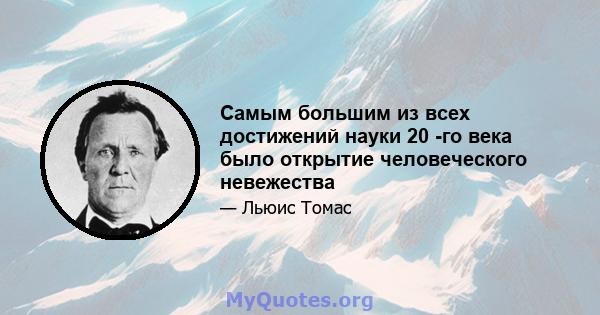 Самым большим из всех достижений науки 20 -го века было открытие человеческого невежества