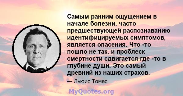 Самым ранним ощущением в начале болезни, часто предшествующей распознаванию идентифицируемых симптомов, является опасения. Что -то пошло не так, и проблеск смертности сдвигается где -то в глубине души. Это самый древний 