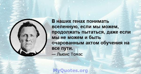 В наших генах понимать вселенную, если мы можем, продолжать пытаться, даже если мы не можем и быть очарованным актом обучения на все пути.