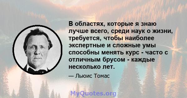 В областях, которые я знаю лучше всего, среди наук о жизни, требуется, чтобы наиболее экспертные и сложные умы способны менять курс - часто с отличным брусом - каждые несколько лет.