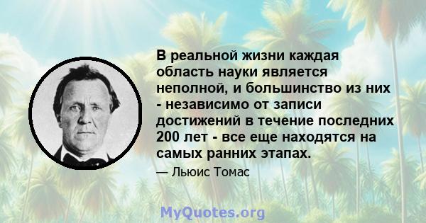 В реальной жизни каждая область науки является неполной, и большинство из них - независимо от записи достижений в течение последних 200 лет - все еще находятся на самых ранних этапах.