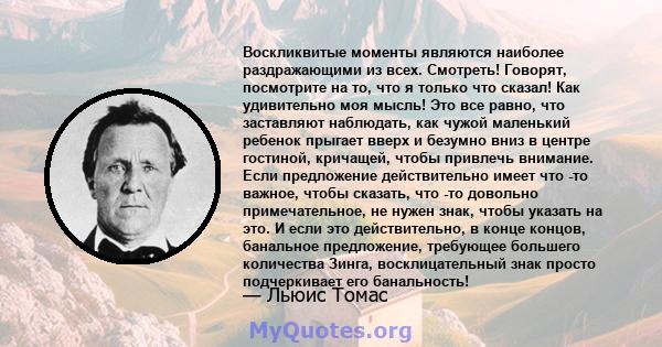 Воскликвитые моменты являются наиболее раздражающими из всех. Смотреть! Говорят, посмотрите на то, что я только что сказал! Как удивительно моя мысль! Это все равно, что заставляют наблюдать, как чужой маленький ребенок 