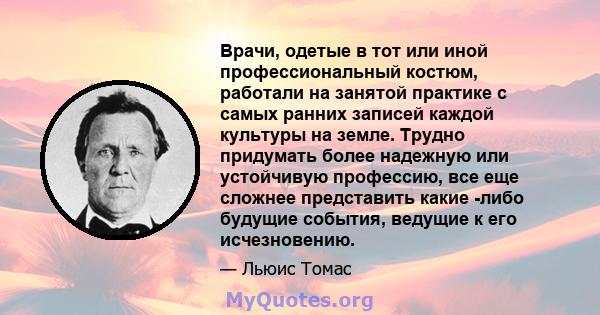 Врачи, одетые в тот или иной профессиональный костюм, работали на занятой практике с самых ранних записей каждой культуры на земле. Трудно придумать более надежную или устойчивую профессию, все еще сложнее представить