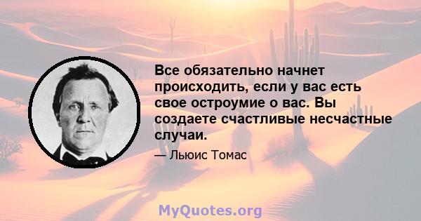 Все обязательно начнет происходить, если у вас есть свое остроумие о вас. Вы создаете счастливые несчастные случаи.