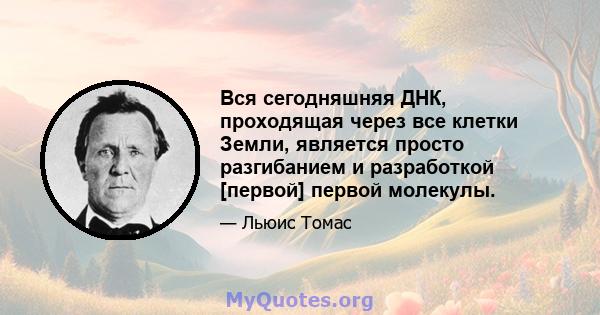 Вся сегодняшняя ДНК, проходящая через все клетки Земли, является просто разгибанием и разработкой [первой] первой молекулы.