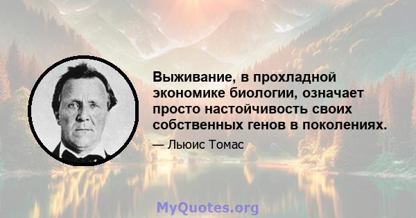 Выживание, в прохладной экономике биологии, означает просто настойчивость своих собственных генов в поколениях.