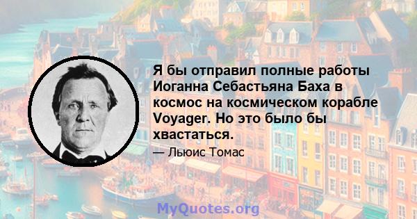 Я бы отправил полные работы Иоганна Себастьяна Баха в космос на космическом корабле Voyager. Но это было бы хвастаться.