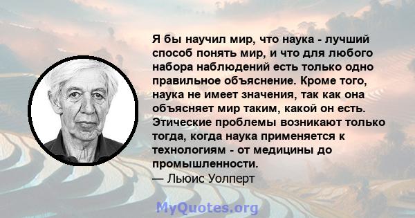 Я бы научил мир, что наука - лучший способ понять мир, и что для любого набора наблюдений есть только одно правильное объяснение. Кроме того, наука не имеет значения, так как она объясняет мир таким, какой он есть.