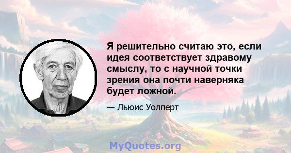 Я решительно считаю это, если идея соответствует здравому смыслу, то с научной точки зрения она почти наверняка будет ложной.