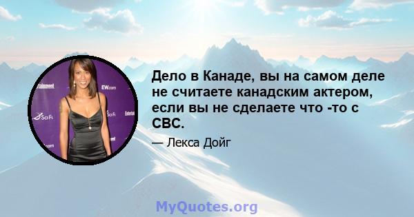 Дело в Канаде, вы на самом деле не считаете канадским актером, если вы не сделаете что -то с CBC.