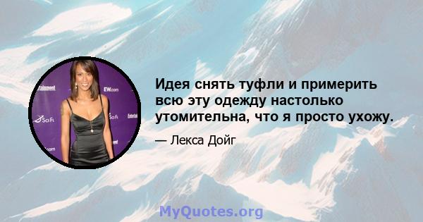 Идея снять туфли и примерить всю эту одежду настолько утомительна, что я просто ухожу.